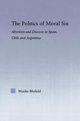 The Politics of Moral Sin : Abortion and Divorce in Spain, Chile and Argentina