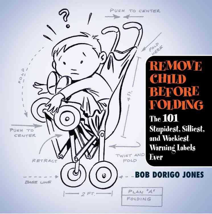 Remove Child Before Folding: The 101 Stupidest, Silliest, and Wackiest Warning Labels Ever