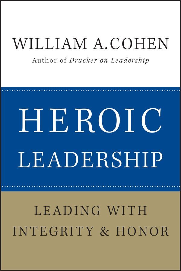 Heroic Leadership ? Leading with Integrity and Honor By WA Cohen