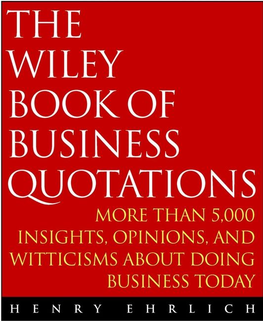 The Wiley Book of Business Quotations ? More than 5,000 Insights, Opinions & Witticisms About Doing Business Today