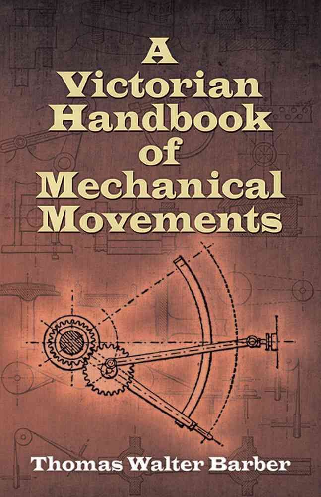 A Victorian Handbook of Mechanical Movements By Thomas Walter Barber
