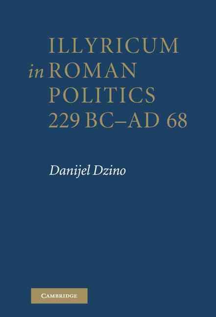 Illyricum in Roman Politics, 229 BC-AD 68 By Danijel Dzino (Hardback)
