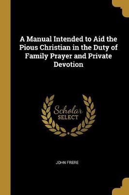 Manual Intended to Aid the Pious Christian in the Duty of Family Prayer and Private Devotion