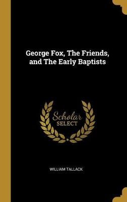 George Fox, The Friends, and The Early Baptists By Tallack (Hardback)