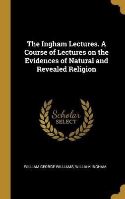 Ingham Lectures. A Course of Lectures on the Evidences of Natural and Revealed Religion