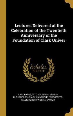 Lectures Delivered at the Celebration of the Twentieth Anniversary of the Foundation of Clark Univer
