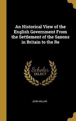 Historical View of the English Government From the Settlement of the Saxons in Britain to the Re