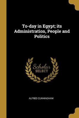 To-day in Egypt; its Administration, People and Politics By Cunningham