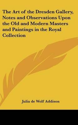 The Art of the Dresden Gallery, Notes and Observations Upon the Old and Modern Masters and Paintings in the Royal Collection