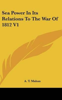 Sea Power In Its Relations To The War Of 1812 V1 By Captain A T Mahan