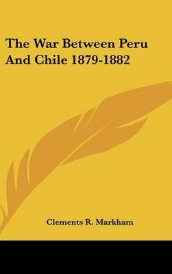 The War Between Peru and Chile 1879-1882 By Sir Clements R Markham