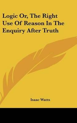 Logic Or, The Right Use Of Reason In The Enquiry After Truth