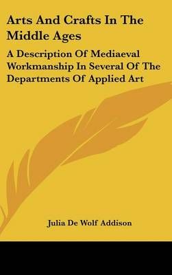 Arts And Crafts In The Middle Ages By Julia de Wolf Addison (Hardback)
