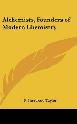 Alchemists, Founders of Modern Chemistry By F Sherwood Taylor
