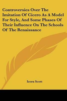 Controversies Over The Imitation Of Cicero As A Model For Style, And Some Phases Of Their Influence On The Schools Of The Renaissance