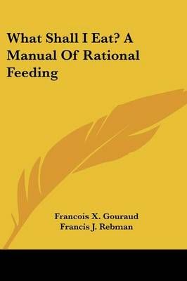 What Shall I Eat? A Manual Of Rational Feeding 9780548325469