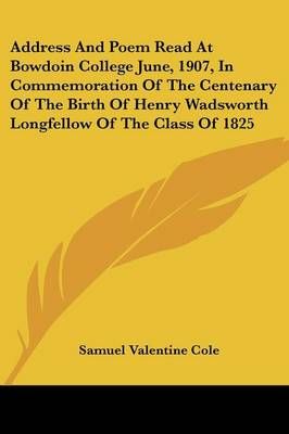 Address And Poem Read At Bowdoin College June, 1907, In Commemoration Of The Centenary Of The Birth Of Henry Wadsworth Longfellow Of The Class Of 1825