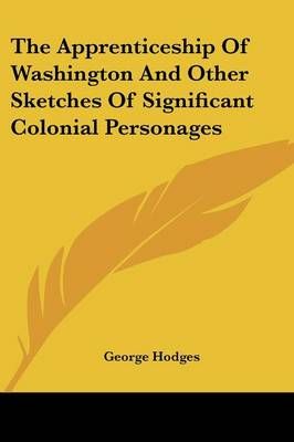 The Apprenticeship Of Washington And Other Sketches Of Significant Colonial Personages