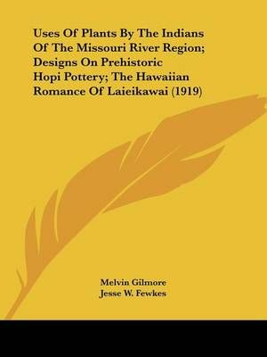 Uses Of Plants By The Indians Of The Missouri River Region; Designs On Prehistoric Hopi Pottery; The Hawaiian Romance Of Laieikawai (1919)
