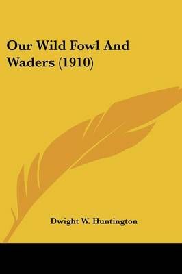Our Wild Fowl And Waders (1910) By Dwight W Huntington 9780548587751