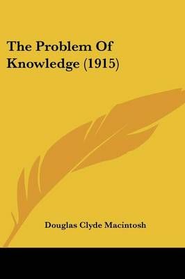 The Problem Of Knowledge (1915) By Douglas Clyde Macintosh (Paperback)