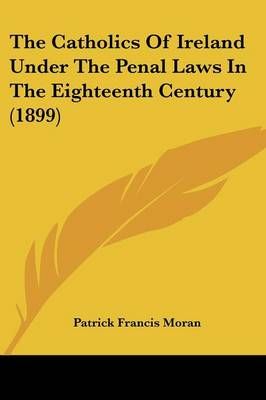 The Catholics Of Ireland Under The Penal Laws In The Eighteenth Century (1899)
