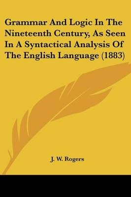 Grammar And Logic In The Nineteenth Century, As Seen In A Syntactical Analysis Of The English Language (1883)