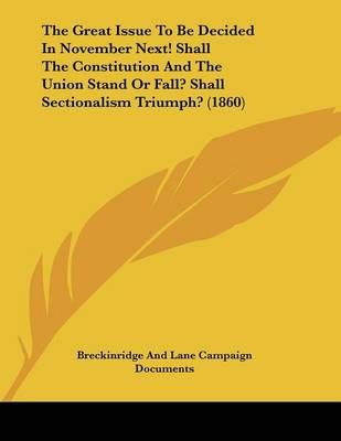 The Great Issue To Be Decided In November Next! Shall The Constitution And The Union Stand Or Fall? Shall Sectionalism Triumph? (1860)