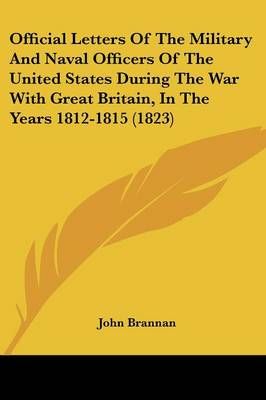 Official Letters Of The Military And Naval Officers Of The United States During The War With Great Britain, In The Years 1812-1815 (1823)