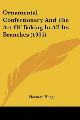 Ornamental Confectionery And The Art Of Baking In All Its Branches (1905)