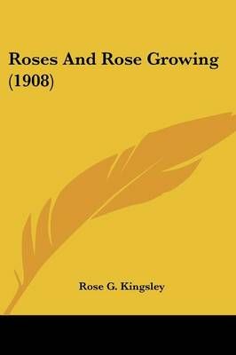 Roses And Rose Growing (1908) By Rose G Kingsley 9780548668979