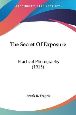 The Secret Of Exposure By Frank R Fraprie 9780548681015 (Paperback)