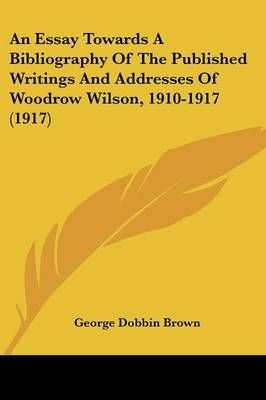 An Essay Towards A Bibliography Of The Published Writings And Addresses Of Woodrow Wilson, 1910-1917 (1917)