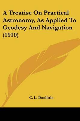 A Treatise On Practical Astronomy, As Applied To Geodesy And Navigation (1910)