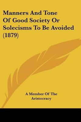 Manners And Tone Of Good Society Or Solecisms To Be Avoided (1879)
