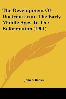 The Development Of Doctrine From The Early Middle Ages To The Reformation (1901)