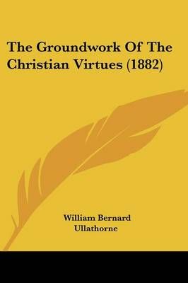 The Groundwork Of The Christian Virtues (1882) 9780548743447