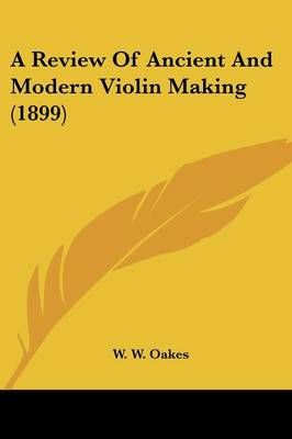 A Review Of Ancient And Modern Violin Making (1899) By W W Oakes