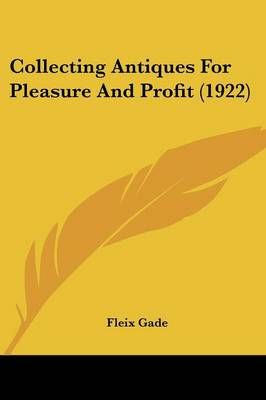 Collecting Antiques For Pleasure And Profit (1922) By Fleix Gade