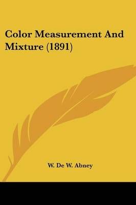 Color Measurement And Mixture (1891) By W De W Abney 9780548774960