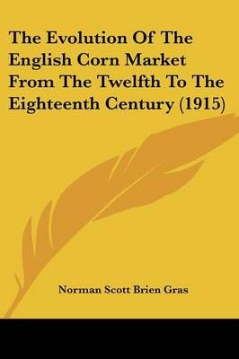 The Evolution Of The English Corn Market From The Twelfth To The Eighteenth Century (1915)