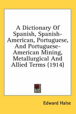 A Dictionary Of Spanish, Spanish-American, Portuguese, And Portuguese-American Mining, Metallurgical And Allied Terms (1914)