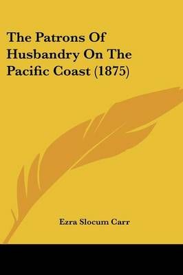 The Patrons Of Husbandry On The Pacific Coast (1875) 9780548907573