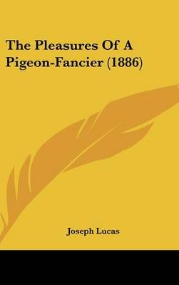The Pleasures Of A Pigeon-Fancier (1886) By Joseph Lucas 9780548913222
