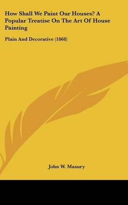 How Shall We Paint Our Houses? A Popular Treatise On The Art Of House Painting