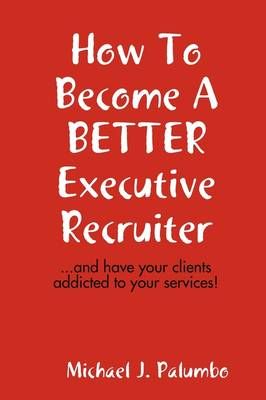 How to Become a Better Executive Recruiter... By Michael Palumbo
