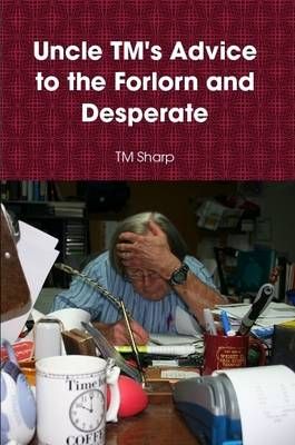 Uncle TM's Advice to the Forlorn and Desperate By T M Sharp