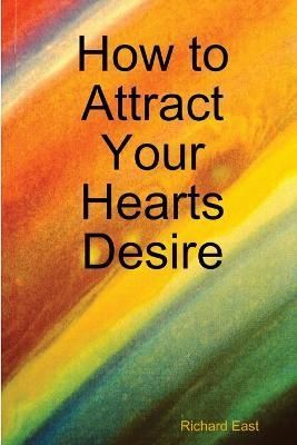 How to Attract Your Hearts Desire By Richard East 9780557116898