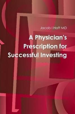 A Physician's Prescription for Successful Investing By Jacob I Haft MD