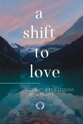 A Shift to Love: Zen Stories and Lessons by Alex Mill By Mill, Alex